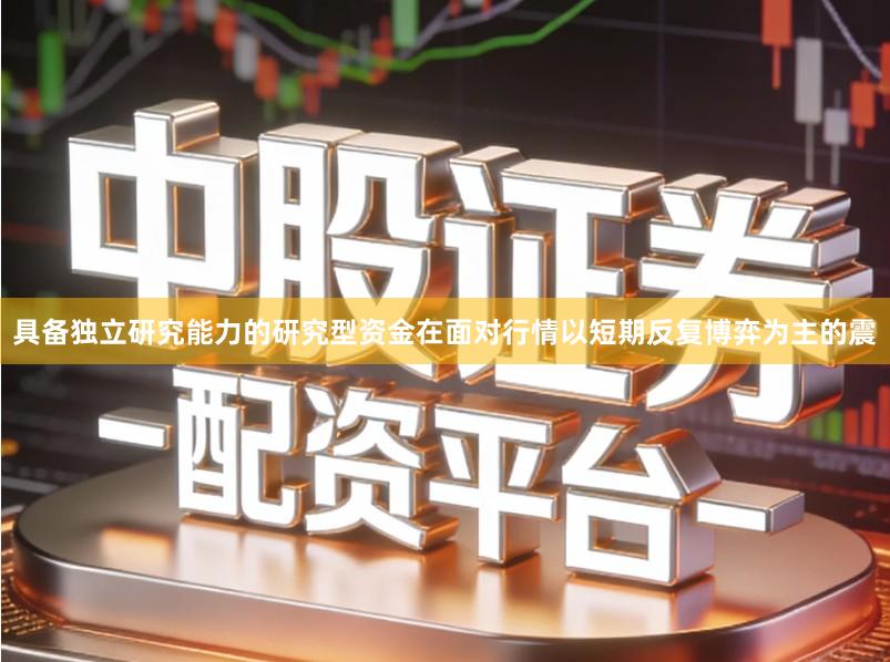 具备独立研究能力的研究型资金在面对行情以短期反复博弈为主的震