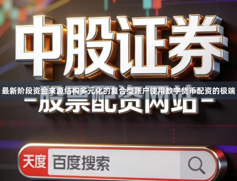 最新阶段资金来源结构多元化的复合型账户使用数字货币配资的极端