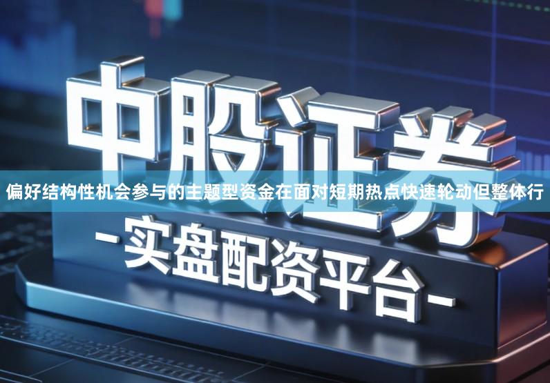 偏好结构性机会参与的主题型资金在面对短期热点快速轮动但整体行