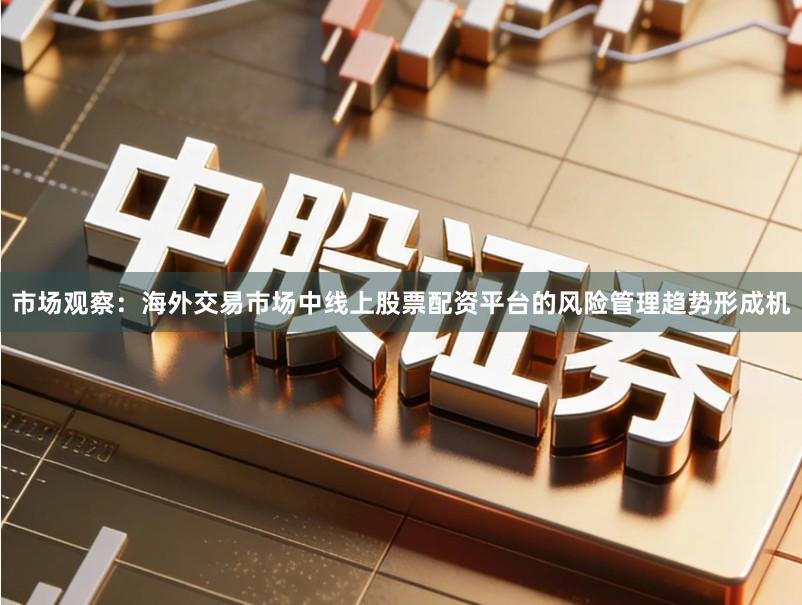 市场观察：海外交易市场中线上股票配资平台的风险管理趋势形成机