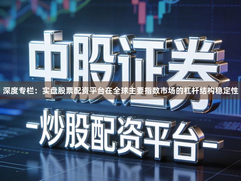 深度专栏：实盘股票配资平台在全球主要指数市场的杠杆结构稳定性