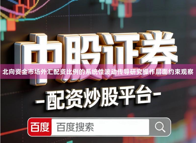 北向资金市场外汇配资比例的系统性波动传导研究操作层面约束观察