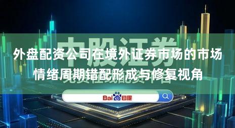 外盘配资公司在境外证券市场的市场情绪周期错配形成与修复视角