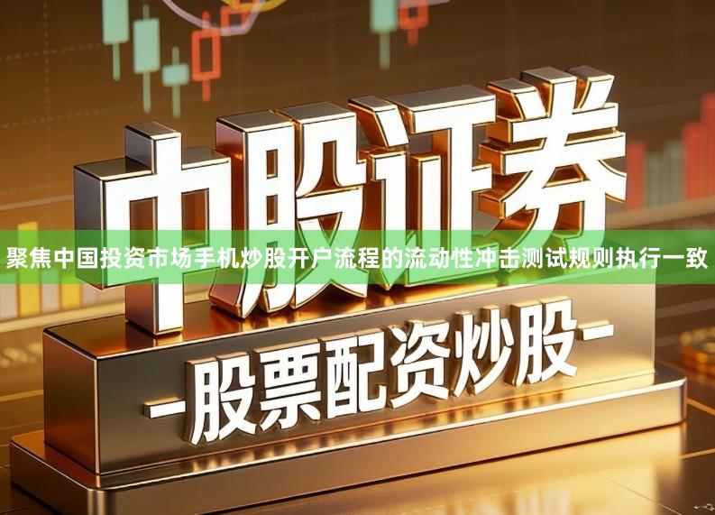 聚焦中国投资市场手机炒股开户流程的流动性冲击测试规则执行一致