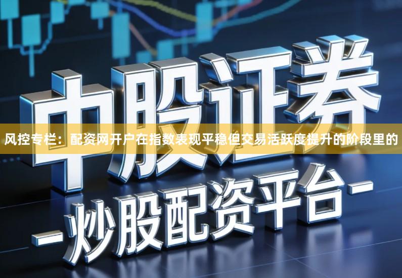 风控专栏：配资网开户在指数表现平稳但交易活跃度提升的阶段里的