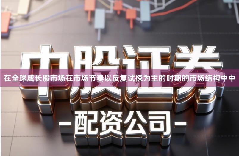 在全球成长股市场在市场节奏以反复试探为主的时期的市场结构中中
