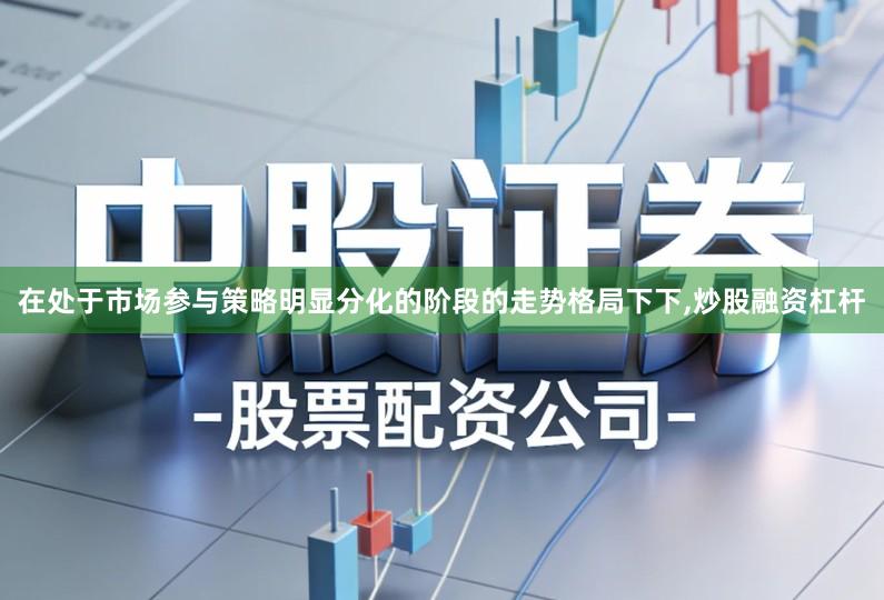 在处于市场参与策略明显分化的阶段的走势格局下下,炒股融资杠杆