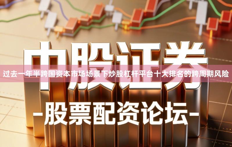 过去一年半跨国资本市场场景下炒股杠杆平台十大排名的跨周期风险