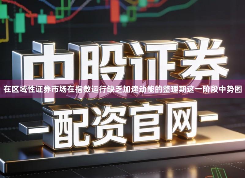 在区域性证券市场在指数运行缺乏加速动能的整理期这一阶段中势图