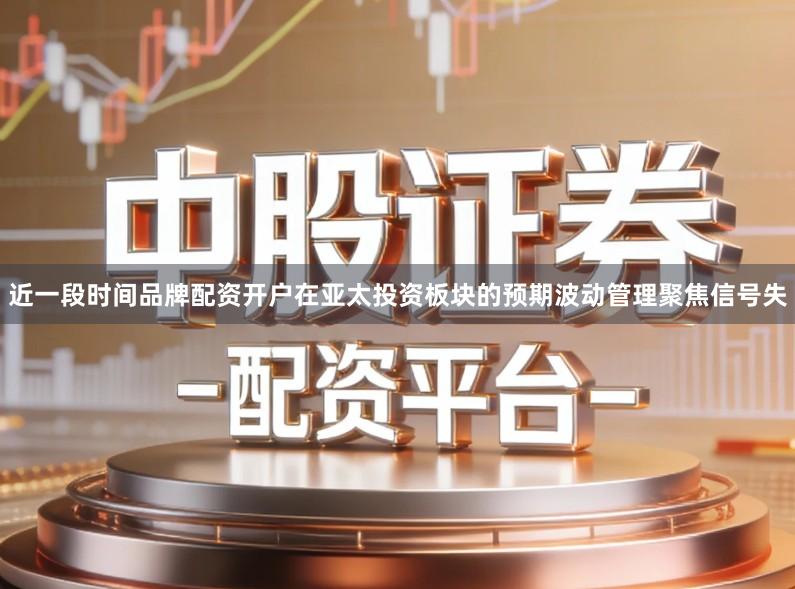 近一段时间品牌配资开户在亚太投资板块的预期波动管理聚焦信号失