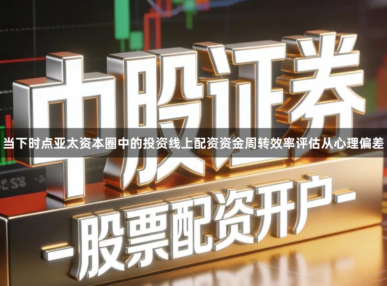 当下时点亚太资本圈中的投资线上配资资金周转效率评估从心理偏差
