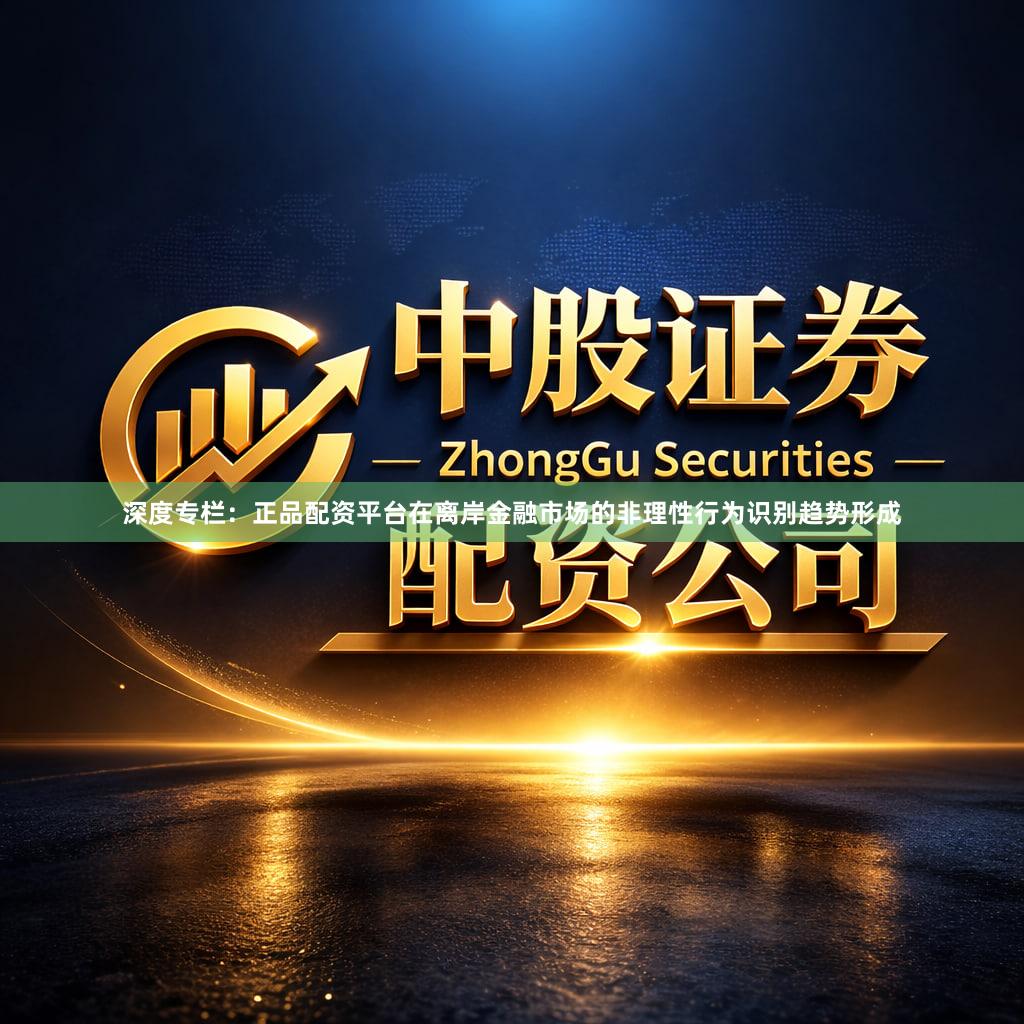 深度专栏：正品配资平台在离岸金融市场的非理性行为识别趋势形成