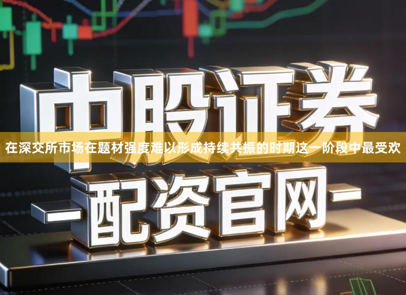 在深交所市场在题材强度难以形成持续共振的时期这一阶段中最受欢