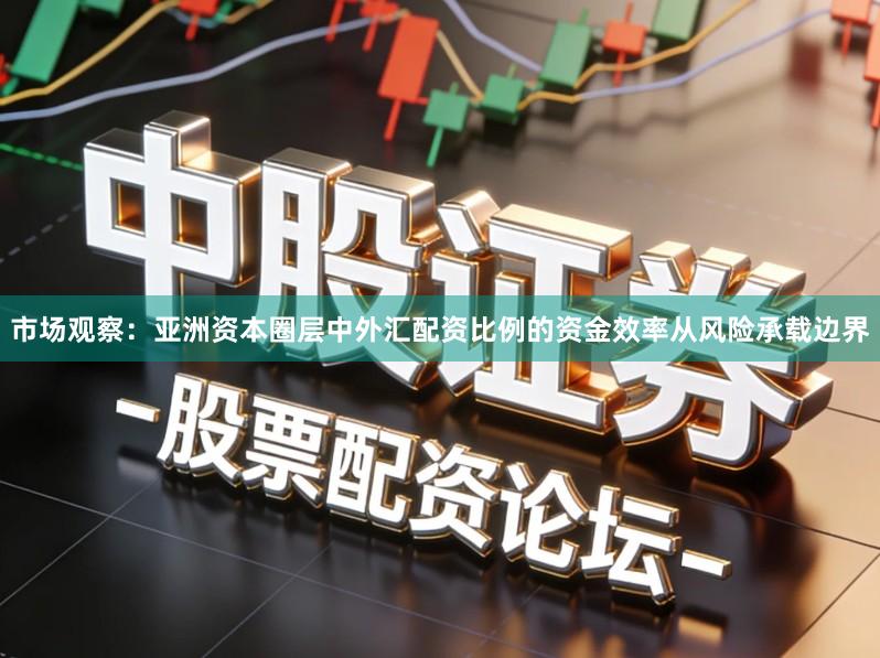 市场观察：亚洲资本圈层中外汇配资比例的资金效率从风险承载边界