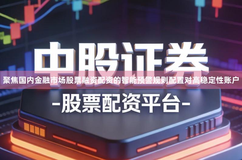 聚焦国内金融市场股票融资配资的智能预警规则配置对高稳定性账户