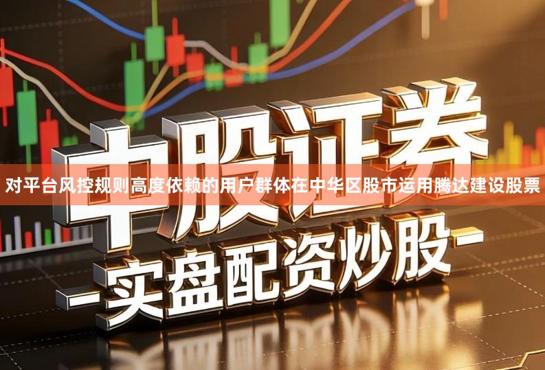 对平台风控规则高度依赖的用户群体在中华区股市运用腾达建设股票
