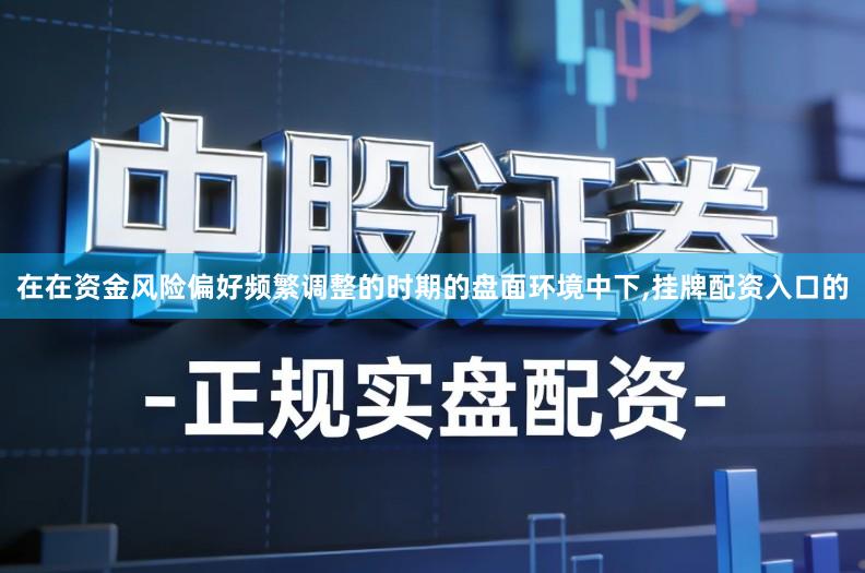 在在资金风险偏好频繁调整的时期的盘面环境中下,挂牌配资入口的