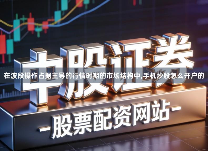在波段操作占据主导的行情时期的市场结构中,手机炒股怎么开户的