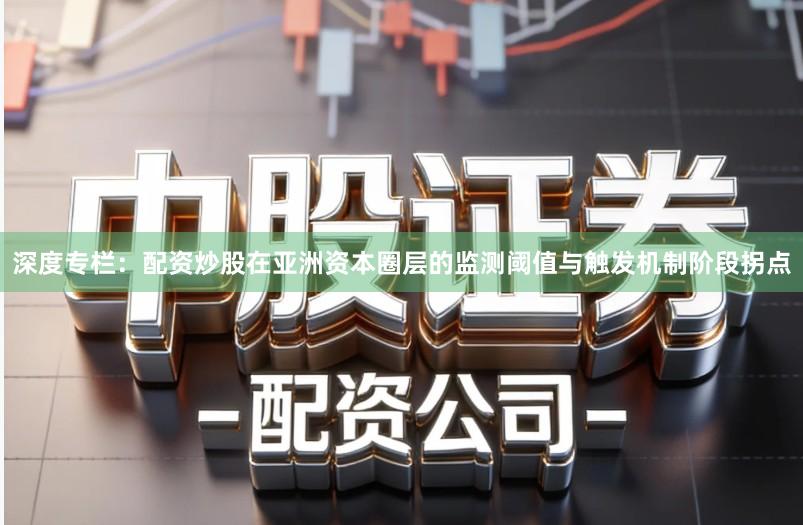 深度专栏：配资炒股在亚洲资本圈层的监测阈值与触发机制阶段拐点