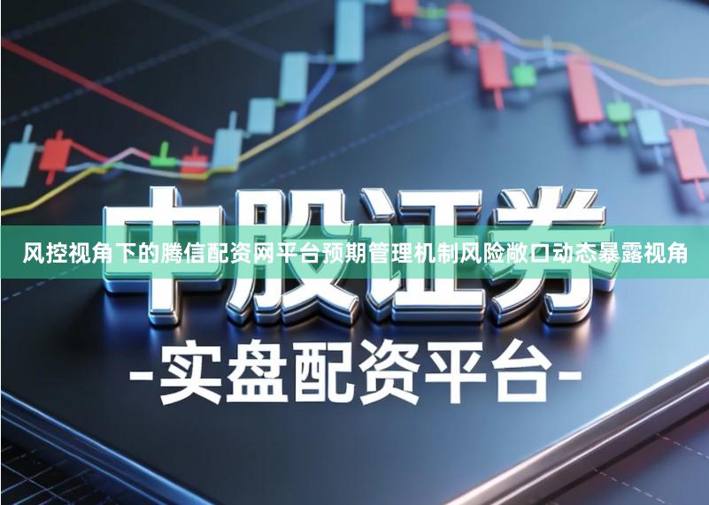 风控视角下的腾信配资网平台预期管理机制风险敞口动态暴露视角
