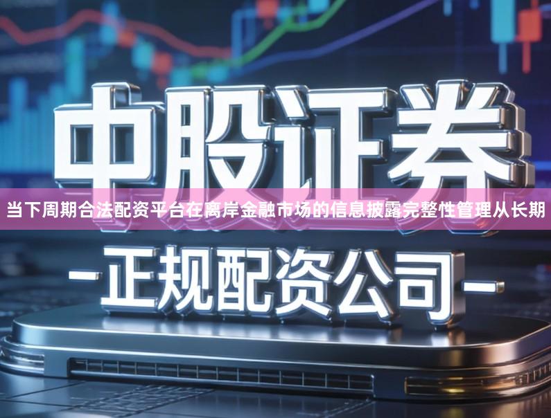 当下周期合法配资平台在离岸金融市场的信息披露完整性管理从长期
