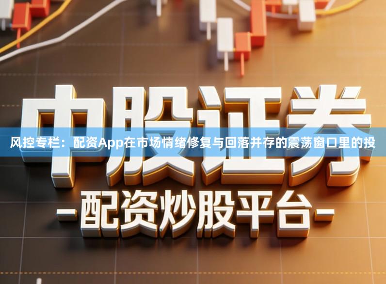 风控专栏：配资App在市场情绪修复与回落并存的震荡窗口里的投