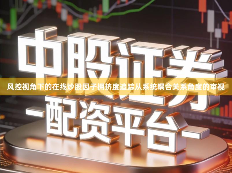 风控视角下的在线炒股因子拥挤度追踪从系统耦合关系角度的审视
