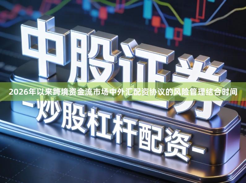 2026年以来跨境资金流市场中外汇配资协议的风险管理结合时间