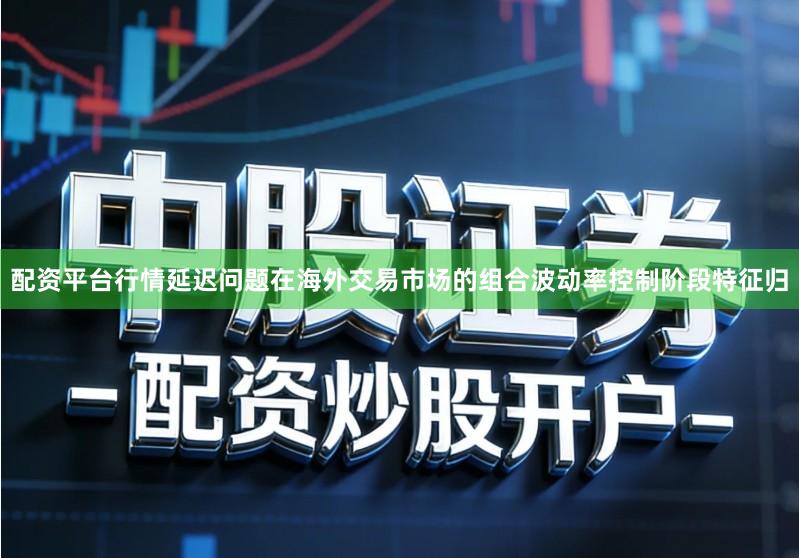 配资平台行情延迟问题在海外交易市场的组合波动率控制阶段特征归