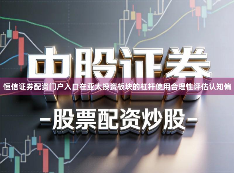 恒信证券配资门户入口在亚太投资板块的杠杆使用合理性评估认知偏
