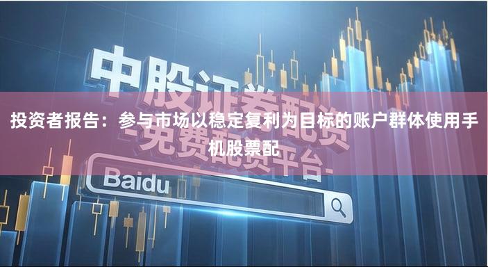 投资者报告：参与市场以稳定复利为目标的账户群体使用手机股票配