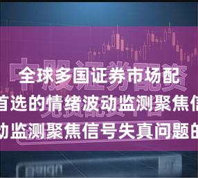 全球多国证券市场配资炒股首选的情绪波动监测聚焦信号失真问题的