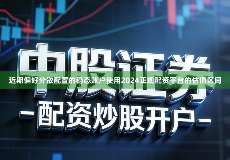 近期偏好分散配置的稳态账户使用2024正规配资平台的估值区间