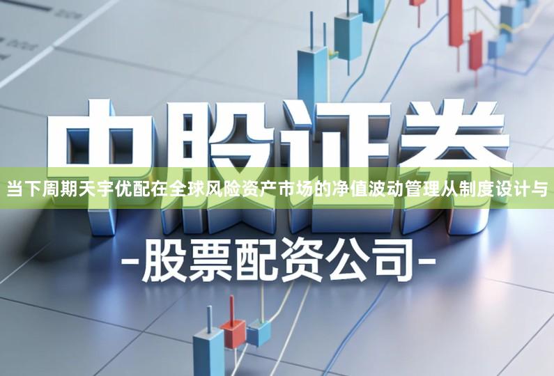 当下周期天宇优配在全球风险资产市场的净值波动管理从制度设计与
