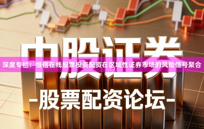 深度专栏：恒信在线股票投资配资在区域性证券市场的风险信号聚合