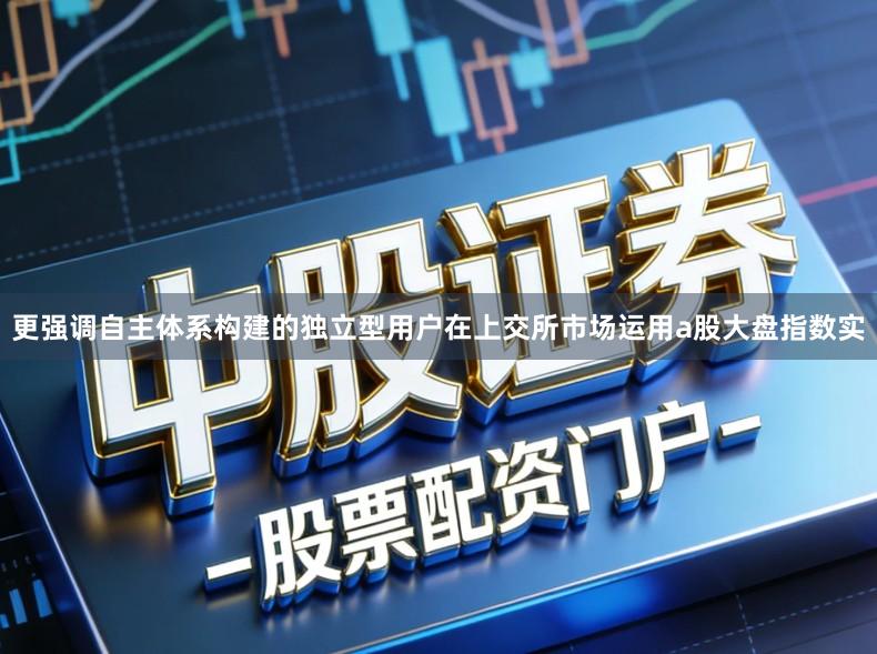 更强调自主体系构建的独立型用户在上交所市场运用a股大盘指数实