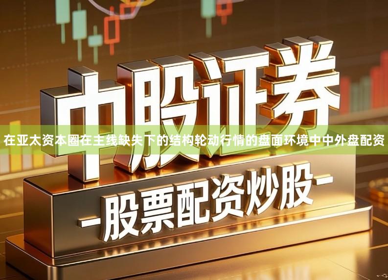在亚太资本圈在主线缺失下的结构轮动行情的盘面环境中中外盘配资