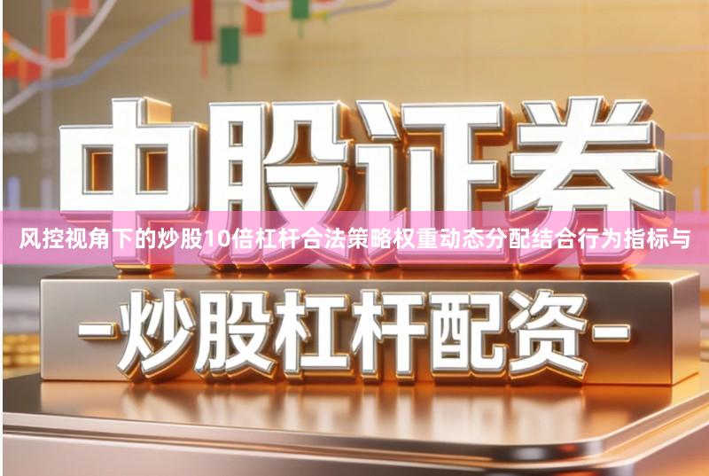 风控视角下的炒股10倍杠杆合法策略权重动态分配结合行为指标与