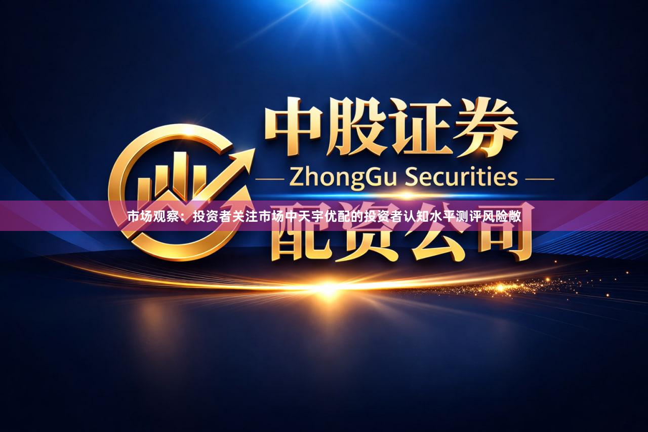市场观察:投资者关注市场中天宇优配的投资者认知水平测评风险敞