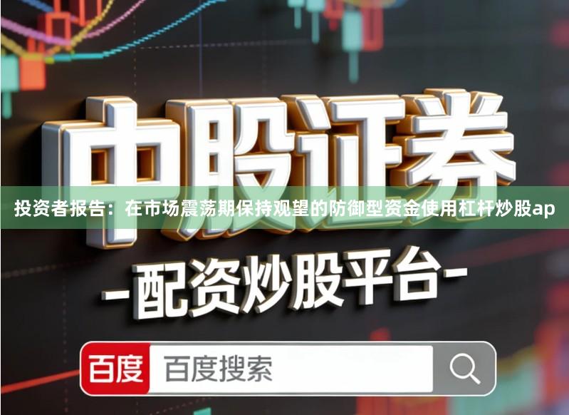 投资者报告：在市场震荡期保持观望的防御型资金使用杠杆炒股ap