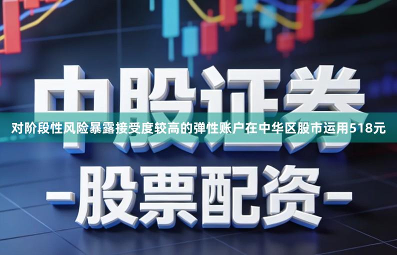 对阶段性风险暴露接受度较高的弹性账户在中华区股市运用518元