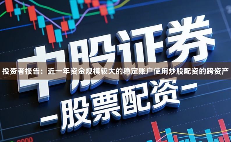 投资者报告：近一年资金规模较大的稳定账户使用炒股配资的跨资产