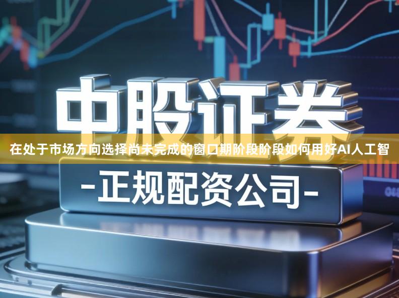 在处于市场方向选择尚未完成的窗口期阶段阶段如何用好AI人工智