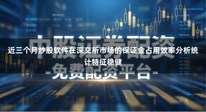 近三个月炒股软件在深交所市场的保证金占用效率分析统计特征稳健