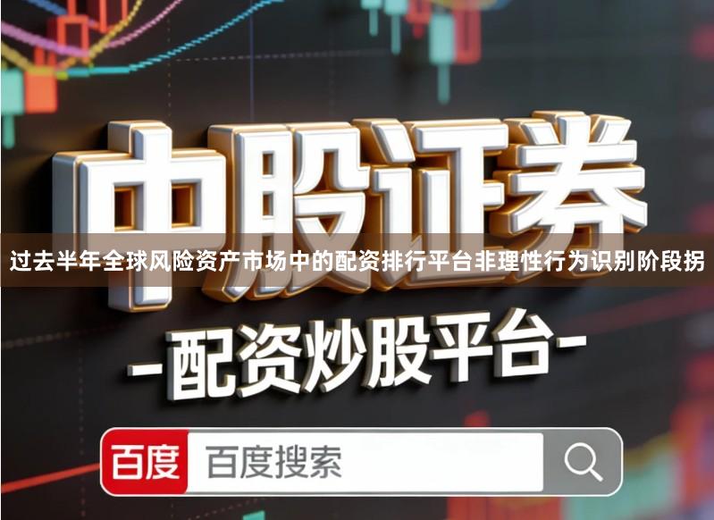 过去半年全球风险资产市场中的配资排行平台非理性行为识别阶段拐