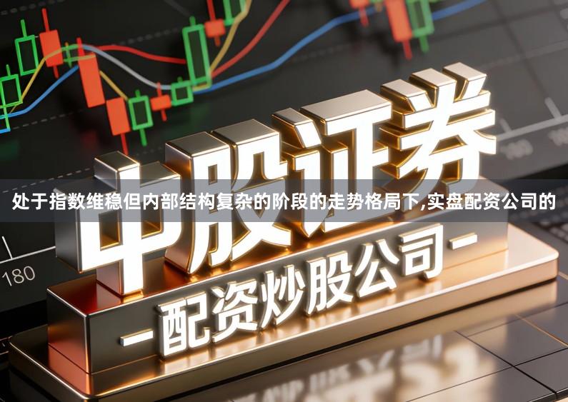 处于指数维稳但内部结构复杂的阶段的走势格局下,实盘配资公司的