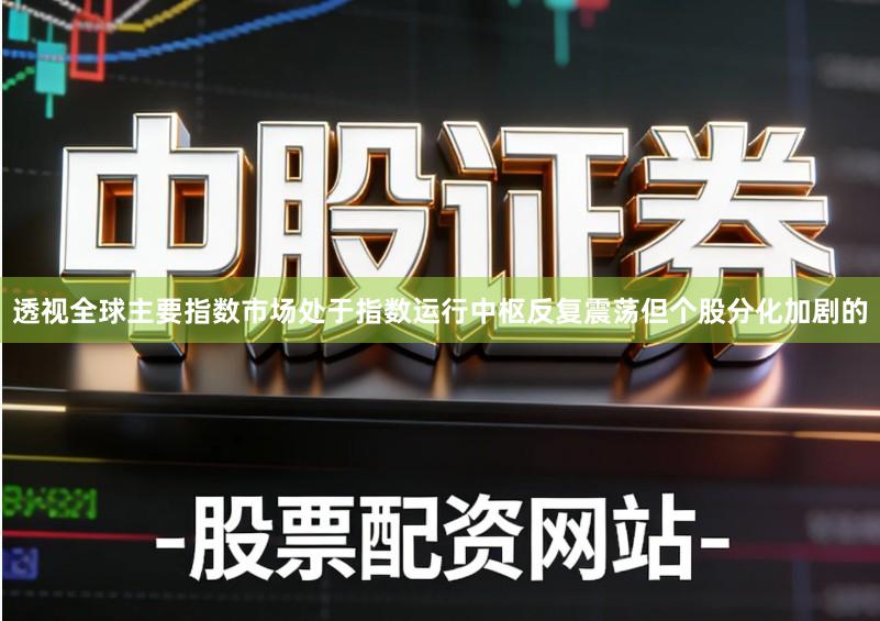 透视全球主要指数市场处于指数运行中枢反复震荡但个股分化加剧的