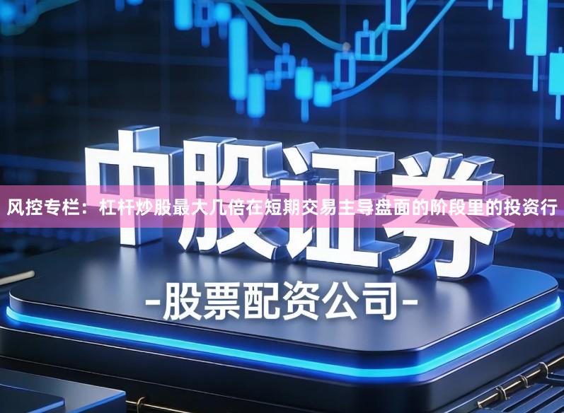 风控专栏:杠杆炒股最大几倍在短期交易主导盘面的阶段里的投资行
