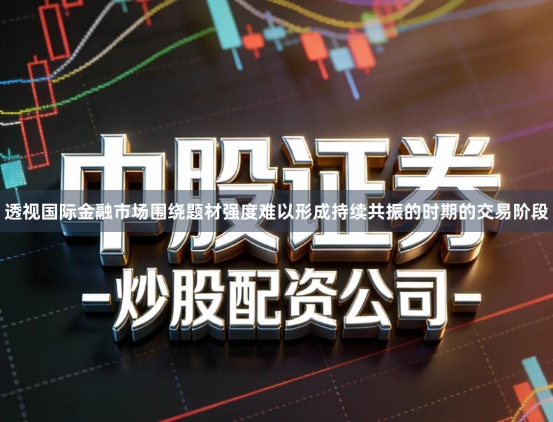 透视国际金融市场围绕题材强度难以形成持续共振的时期的交易阶段