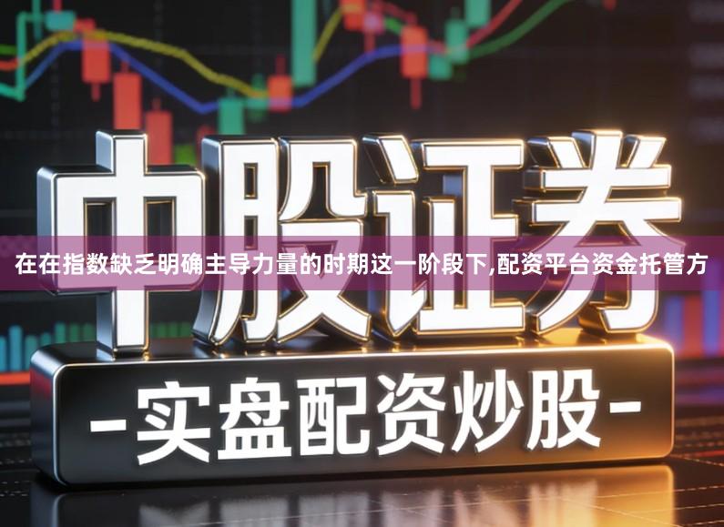 在在指数缺乏明确主导力量的时期这一阶段下,配资平台资金托管方